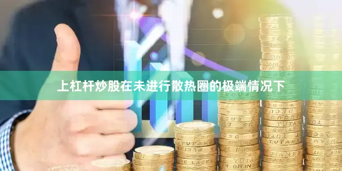 上杠杆炒股在未进行散热圈的极端情况下