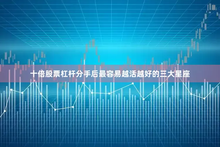十倍股票杠杆分手后最容易越活越好的三大星座
