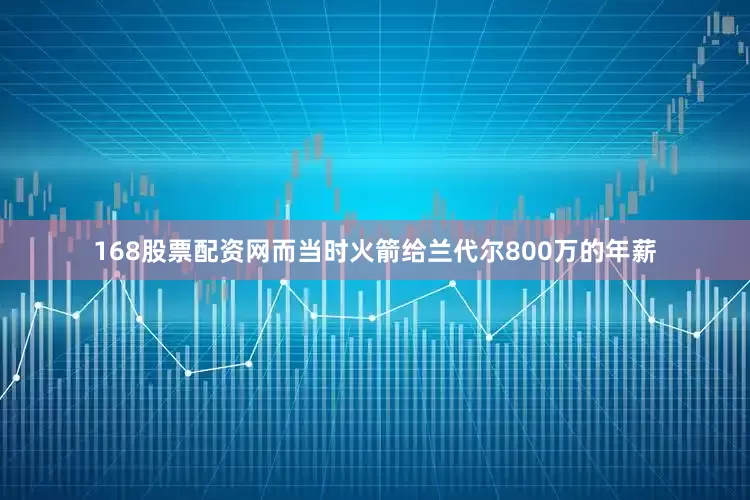 168股票配资网而当时火箭给兰代尔800万的年薪
