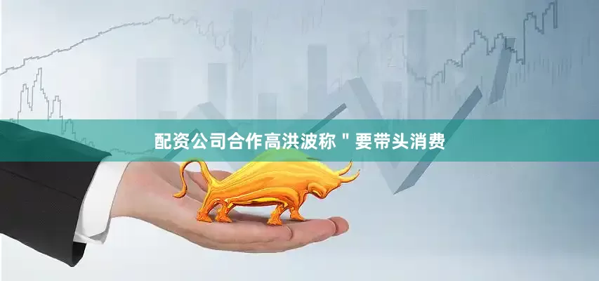 配资公司合作高洪波称＂要带头消费