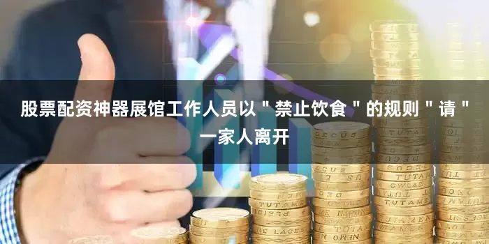 股票配资神器展馆工作人员以＂禁止饮食＂的规则＂请＂一家人离开