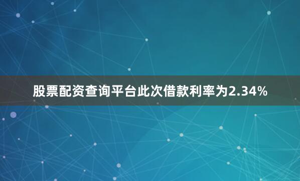 股票配资查询平台此次借款利率为2.34%