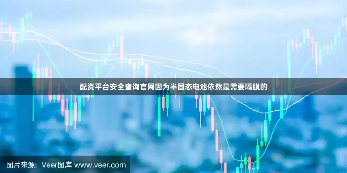 配资平台安全查询官网因为半固态电池依然是需要隔膜的