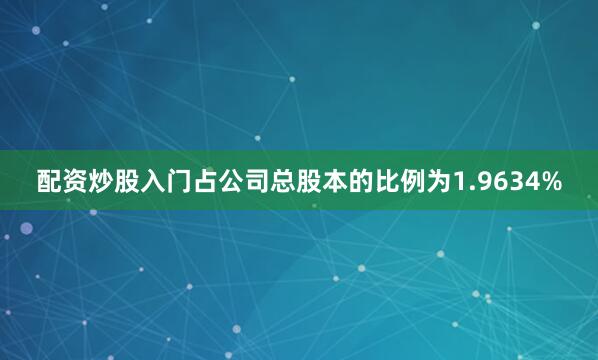 配资炒股入门占公司总股本的比例为1.9634%