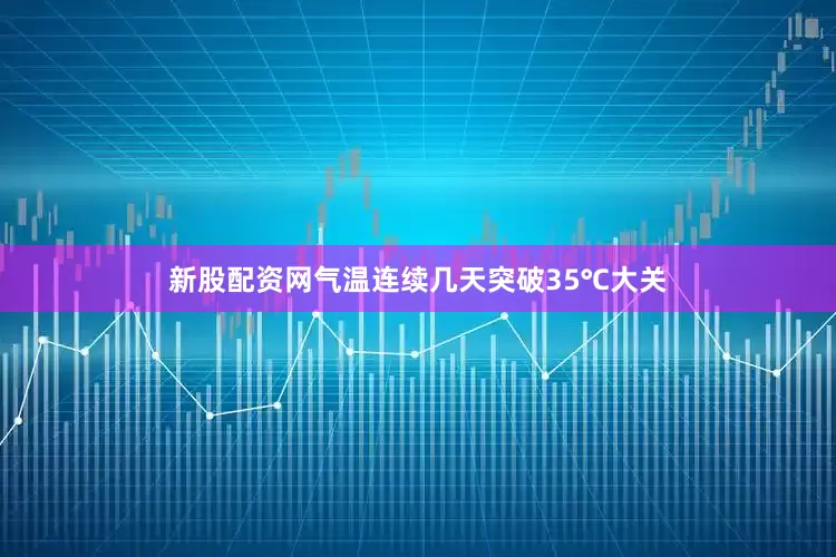 新股配资网气温连续几天突破35℃大关
