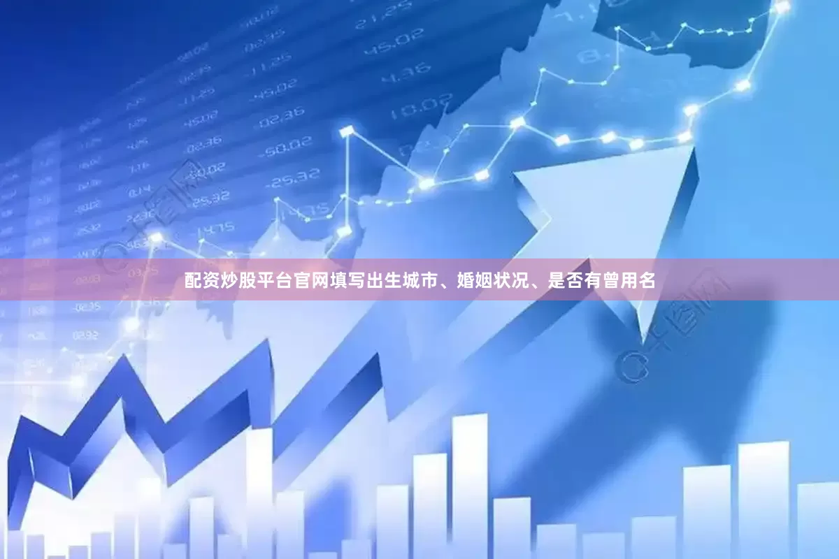 配资炒股平台官网填写出生城市、婚姻状况、是否有曾用名