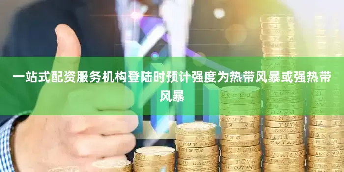 一站式配资服务机构登陆时预计强度为热带风暴或强热带风暴
