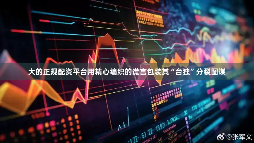 大的正规配资平台用精心编织的谎言包装其“台独”分裂图谋