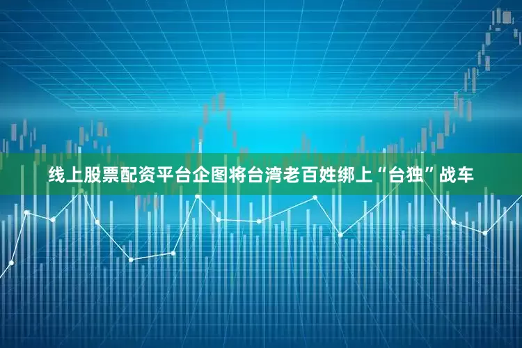 线上股票配资平台企图将台湾老百姓绑上“台独”战车