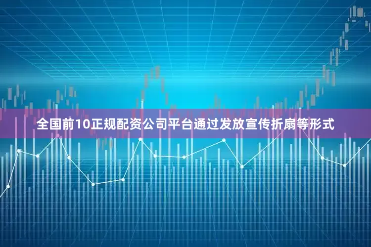 全国前10正规配资公司平台通过发放宣传折扇等形式