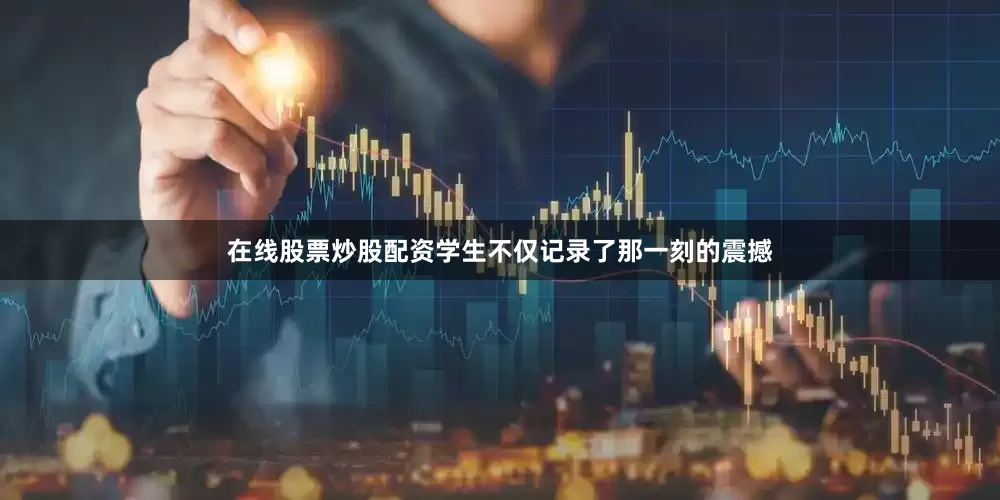 在线股票炒股配资学生不仅记录了那一刻的震撼