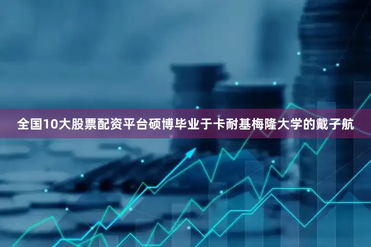 全国10大股票配资平台硕博毕业于卡耐基梅隆大学的戴子航