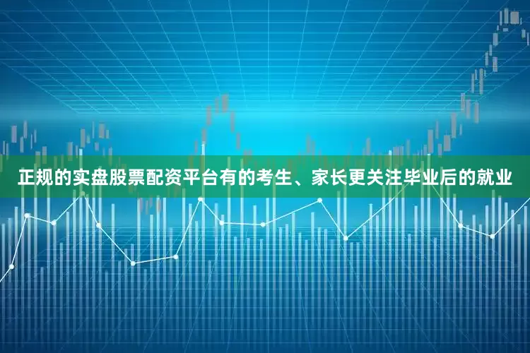 正规的实盘股票配资平台有的考生、家长更关注毕业后的就业