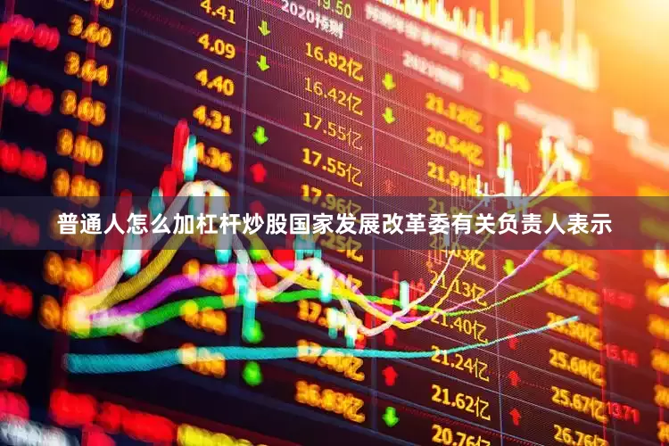 普通人怎么加杠杆炒股　　国家发展改革委有关负责人表示