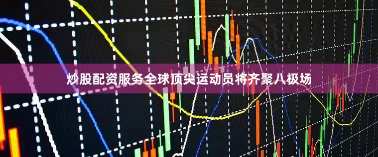 炒股配资服务全球顶尖运动员将齐聚八极场
