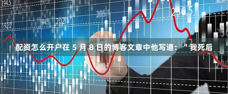 配资怎么开户在 5 月 8 日的博客文章中他写道：＂我死后