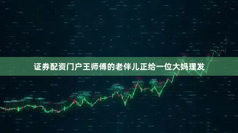 证券配资门户王师傅的老伴儿正给一位大妈理发