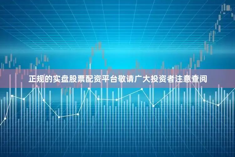 正规的实盘股票配资平台敬请广大投资者注意查阅