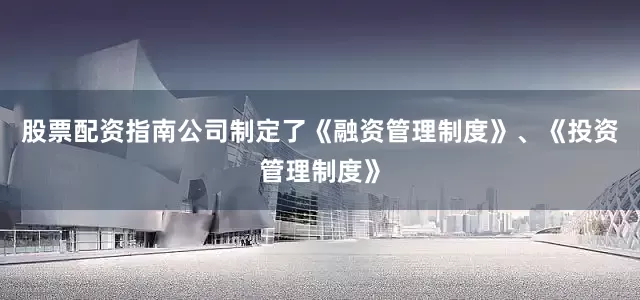 股票配资指南公司制定了《融资管理制度》、《投资管理制度》
