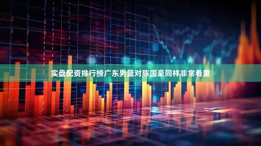 实盘配资排行榜广东男篮对陈国豪同样非常看重
