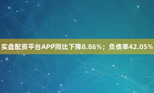 实盘配资平台APP同比下降8.86%；负债率42.05%