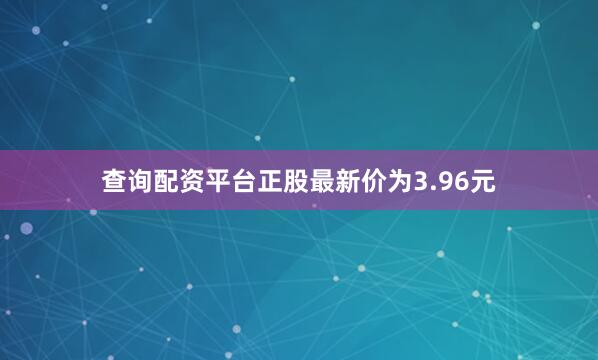 查询配资平台正股最新价为3.96元