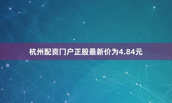 杭州配资门户正股最新价为4.84元