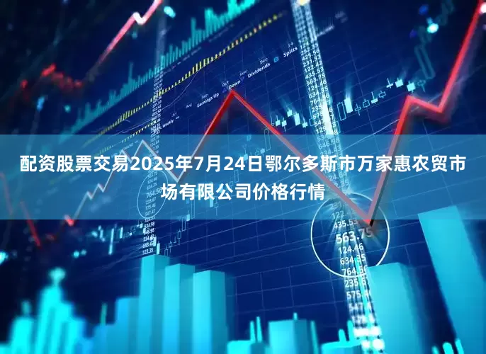 配资股票交易2025年7月24日鄂尔多斯市万家惠农贸市场有限公司价格行情