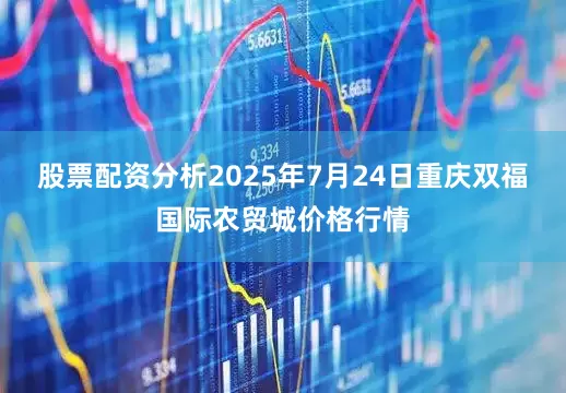 股票配资分析2025年7月24日重庆双福国际农贸城价格行情
