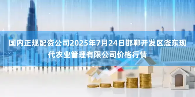国内正规配资公司2025年7月24日邯郸开发区滏东现代农业管理有限公司价格行情