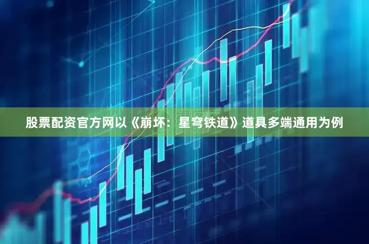 股票配资官方网以《崩坏：星穹铁道》道具多端通用为例