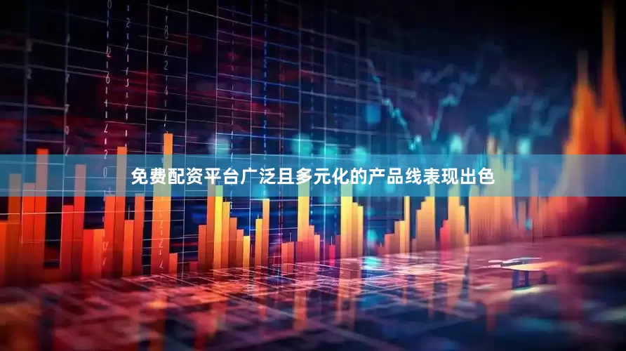 免费配资平台广泛且多元化的产品线表现出色