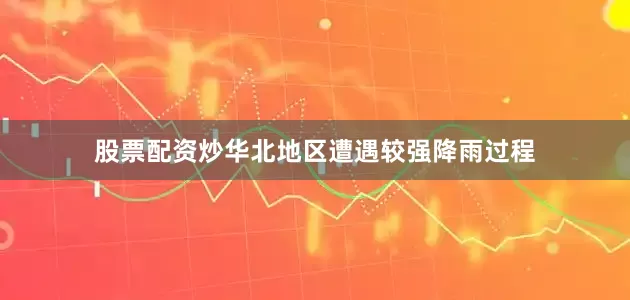 股票配资炒华北地区遭遇较强降雨过程
