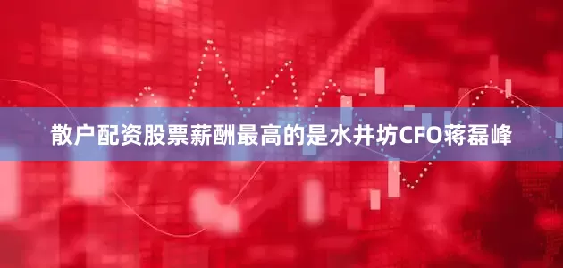 散户配资股票　　薪酬最高的是水井坊CFO蒋磊峰