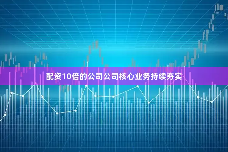 配资10倍的公司公司核心业务持续夯实