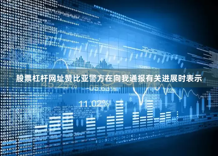 股票杠杆网址赞比亚警方在向我通报有关进展时表示