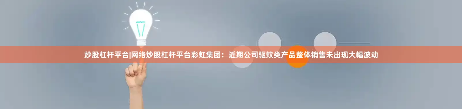 炒股杠杆平台|网络炒股杠杆平台彩虹集团：近期公司驱蚊类产品整体销售未出现大幅波动