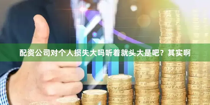 配资公司对个人损失大吗听着就头大是吧？其实啊