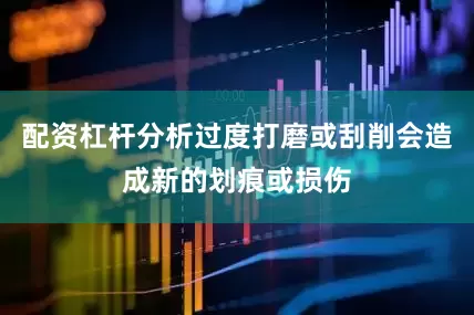 配资杠杆分析过度打磨或刮削会造成新的划痕或损伤