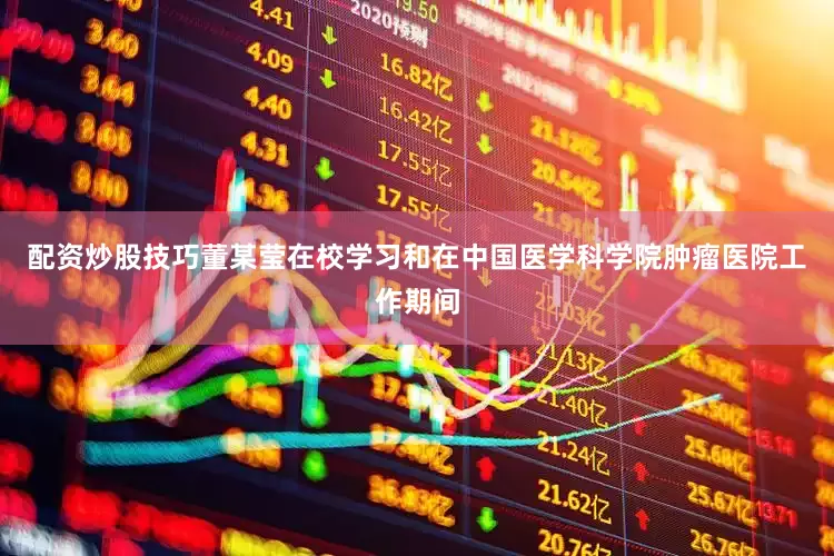 配资炒股技巧董某莹在校学习和在中国医学科学院肿瘤医院工作期间