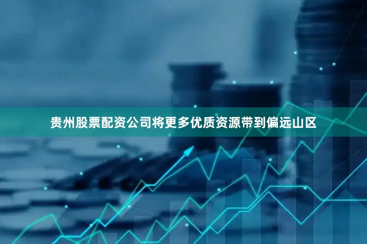 贵州股票配资公司将更多优质资源带到偏远山区