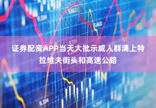 证券配资APP　　当天大批示威人群涌上特拉维夫街头和高速公路