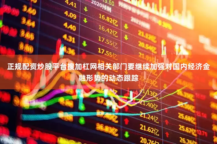 正规配资炒股平台搜加杠网相关部门要继续加强对国内经济金融形势的动态跟踪