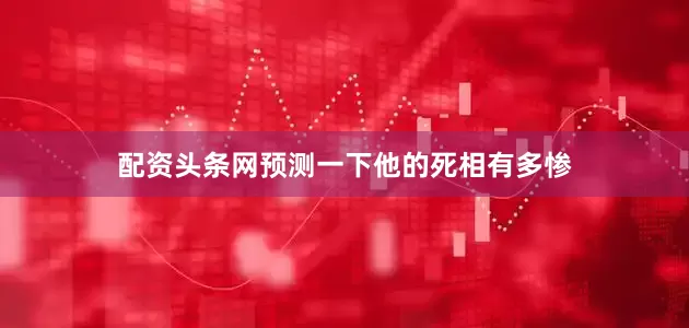 配资头条网预测一下他的死相有多惨