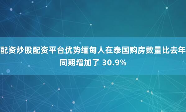 配资炒股配资平台优势缅甸人在泰国购房数量比去年同期增加了 30.9%