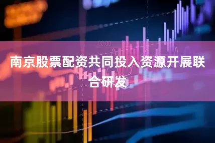 南京股票配资共同投入资源开展联合研发