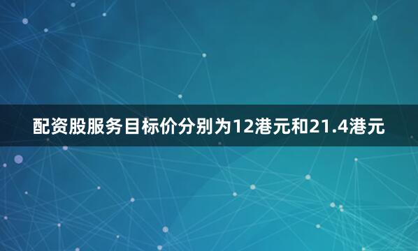 配资股服务目标价分别为12港元和21.4港元