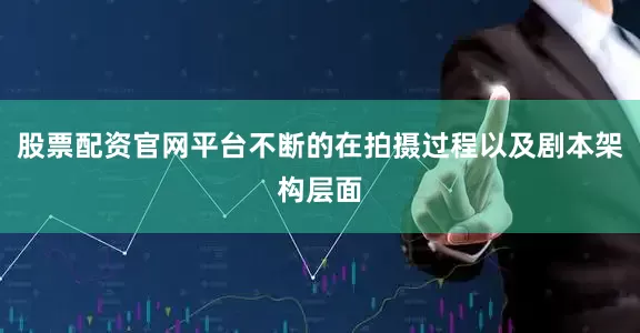 股票配资官网平台不断的在拍摄过程以及剧本架构层面