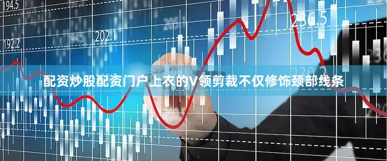 配资炒股配资门户上衣的V领剪裁不仅修饰颈部线条