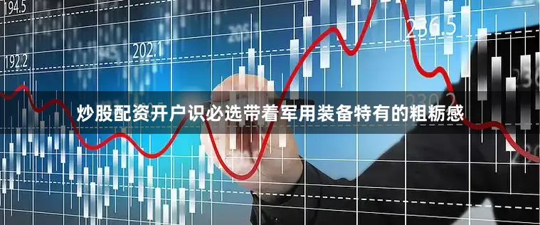 炒股配资开户识必选带着军用装备特有的粗粝感
